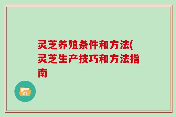 灵芝养殖条件和方法(灵芝生产技巧和方法指南-第1张图片-灵芝大师 灵芝养殖条件和方法(灵芝生产技巧和方法指南-第1张图片-灵芝大师