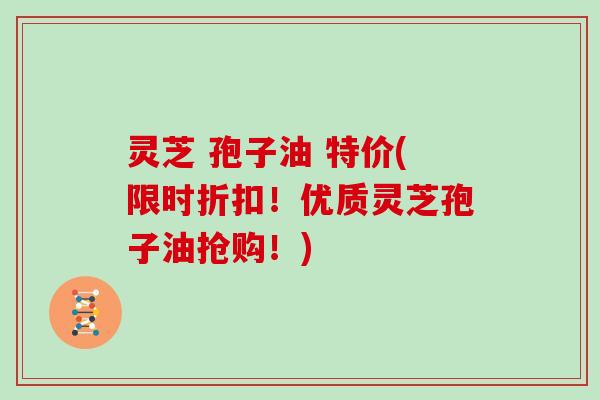 灵芝 孢子油 特价(限时折扣！优质灵芝孢子油抢购！)-第1张图片-灵芝大师