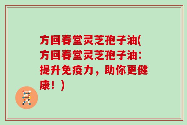 方回春堂灵芝孢子油(方回春堂灵芝孢子油：提升免疫力，助你更健康！)