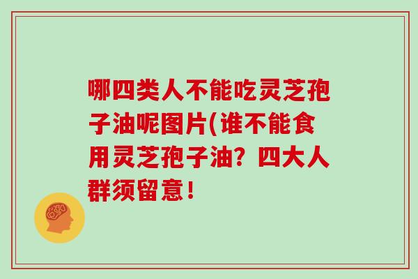 哪四类人不能吃灵芝孢子油呢图片(谁不能食用灵芝孢子油?四大人群须留意!-第1张图片-灵芝大师 哪四类人不能吃灵芝孢子油呢图片(谁不能食用灵芝孢子油?四大人群须留意!-第1张图片-灵芝大师