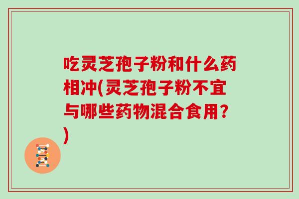 吃灵芝孢子粉和什么药相冲(灵芝孢子粉不宜与哪些药物混合食用？)
