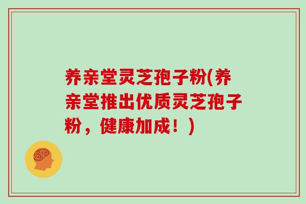 养亲堂灵芝孢子粉(养亲堂推出优质灵芝孢子粉，健康加成！)