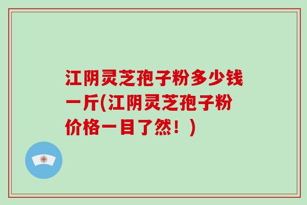 江阴灵芝孢子粉多少钱一斤(江阴灵芝孢子粉价格一目了然！)