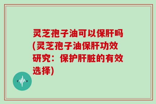 灵芝孢子油可以保肝吗(灵芝孢子油保肝功效研究：保护肝脏的有效选择)