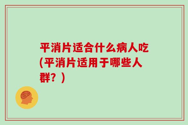 平消片适合什么病人吃(平消片适用于哪些人群？)