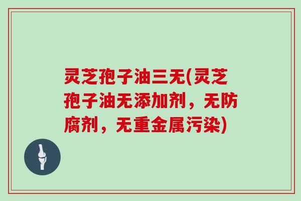 灵芝孢子油三无(灵芝孢子油无添加剂,无防腐剂,无重金属污染)-第1张图片-灵芝大师 灵芝孢子油三无(灵芝孢子油无添加剂,无防腐剂,无重金属污染)-第1张图片-灵芝大师