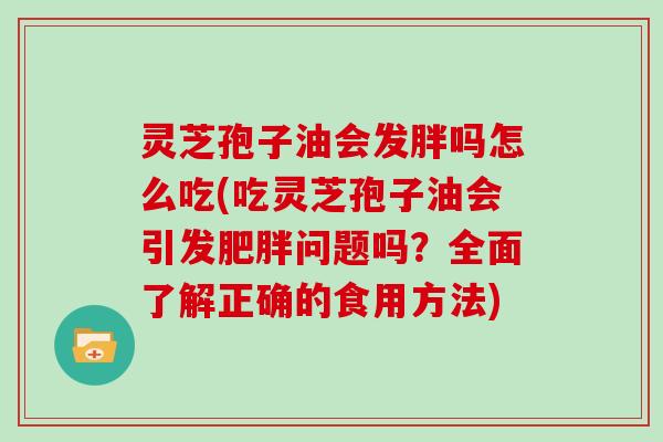 灵芝孢子油会发胖吗怎么吃(吃灵芝孢子油会引发肥胖问题吗？全面了解正确的食用方法)