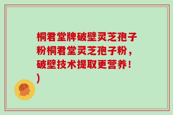 桐君堂牌破壁灵芝孢子粉桐君堂灵芝孢子粉,破壁技术提取更营养!)-第1张图片-灵芝大师 桐君堂牌破壁灵芝孢子粉桐君堂灵芝孢子粉,破壁技术提取更营养!)-第1张图片-灵芝大师