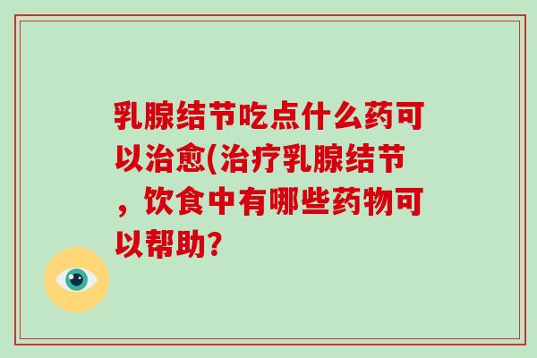 乳腺结节吃点什么药可以治愈(治疗乳腺结节,饮食中有哪些药物可以帮助?-第1张图片-灵芝大师 乳腺结节吃点什么药可以治愈(治疗乳腺结节,饮食中有哪些药物可以帮助?-第1张图片-灵芝大师