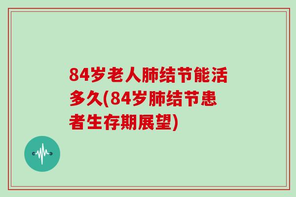 84岁老人肺结节能活多久(84岁肺结节患者生存期展望)
