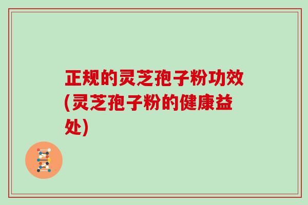 正规的灵芝孢子粉功效(灵芝孢子粉的健康益处)