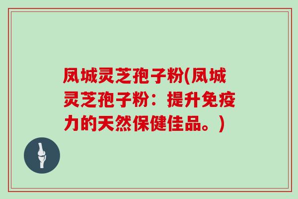 凤城灵芝孢子粉(凤城灵芝孢子粉：提升免疫力的天然保健佳品。)