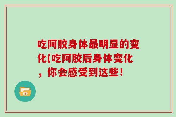 吃阿胶身体最明显的变化(吃阿胶后身体变化，你会感受到这些！
