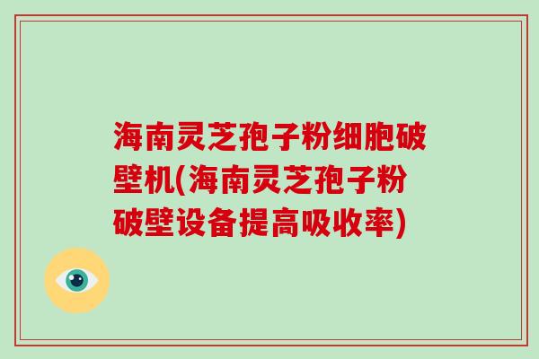 海南灵芝孢子粉细胞破壁机(海南灵芝孢子粉破壁设备提高吸收率)