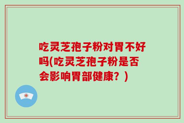 吃灵芝孢子粉对胃不好吗(吃灵芝孢子粉是否会影响胃部健康？)