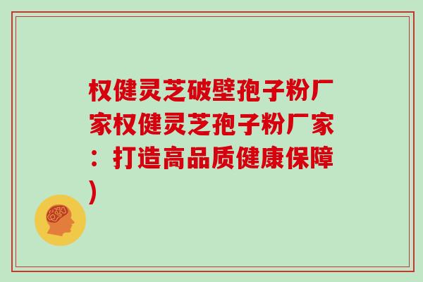 权健灵芝破壁孢子粉厂家权健灵芝孢子粉厂家：打造高品质健康保障)