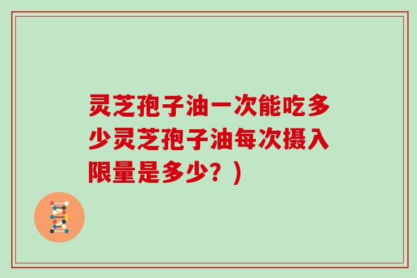 灵芝孢子油一次能吃多少灵芝孢子油每次摄入限量是多少?)-第1张图片-灵芝大师 灵芝孢子油一次能吃多少灵芝孢子油每次摄入限量是多少?)-第1张图片-灵芝大师