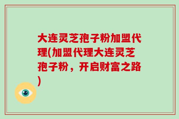 大连灵芝孢子粉加盟代理(加盟代理大连灵芝孢子粉，开启财富之路)