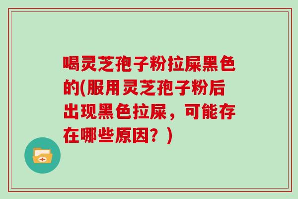 喝灵芝孢子粉拉屎黑色的(服用灵芝孢子粉后出现黑色拉屎，可能存在哪些原因？)