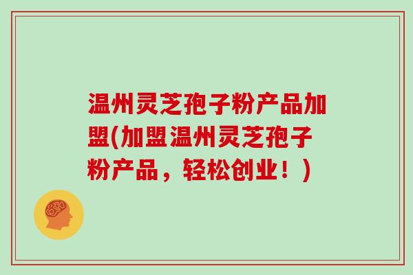 温州灵芝孢子粉产品加盟(加盟温州灵芝孢子粉产品，轻松创业！)