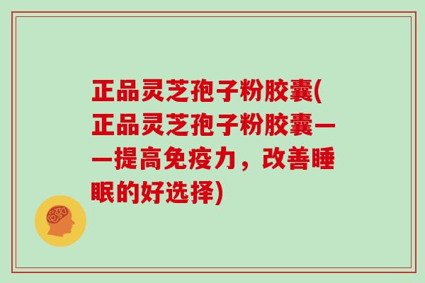 正品灵芝孢子粉胶囊(正品灵芝孢子粉胶囊——提高免疫力，改善睡眠的好选择)-第1张图片-灵芝大师