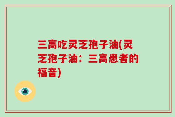 三高吃灵芝孢子油(灵芝孢子油:三高患者的福音)-第1张图片-灵芝大师 三高吃灵芝孢子油(灵芝孢子油:三高患者的福音)-第1张图片-灵芝大师