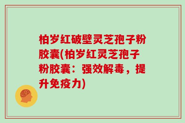 柏岁红破壁灵芝孢子粉胶囊(柏岁红灵芝孢子粉胶囊:强效解毒,提升免疫力)-第1张图片-灵芝大师 柏岁红破壁灵芝孢子粉胶囊(柏岁红灵芝孢子粉胶囊:强效解毒,提升免疫力)-第1张图片-灵芝大师