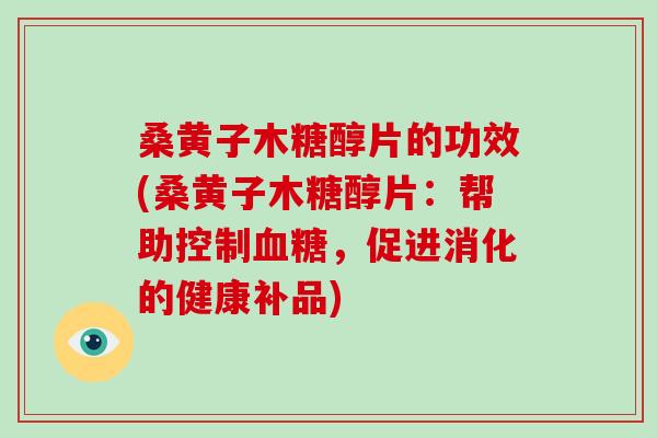 桑黄子木糖醇片的功效(桑黄子木糖醇片：帮助控制血糖，促进消化的健康补品)
