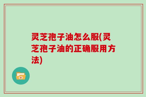 灵芝孢子油怎么服(灵芝孢子油的正确服用方法)