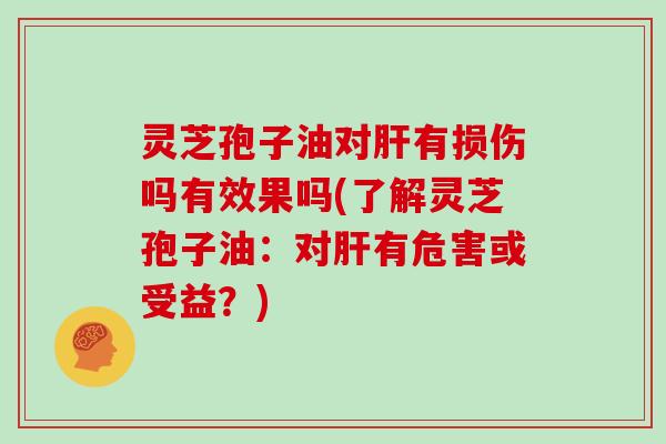 灵芝孢子油对肝有损伤吗有效果吗(了解灵芝孢子油:对肝有危害或受益?)-第1张图片-灵芝大师 灵芝孢子油对肝有损伤吗有效果吗(了解灵芝孢子油:对肝有危害或受益?)-第1张图片-灵芝大师