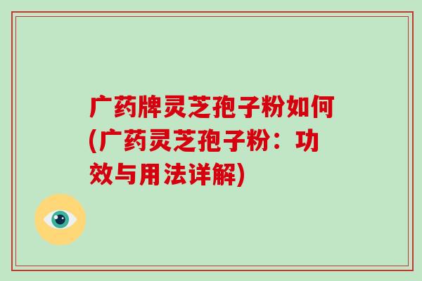 广药牌灵芝孢子粉如何(广药灵芝孢子粉：功效与用法详解)