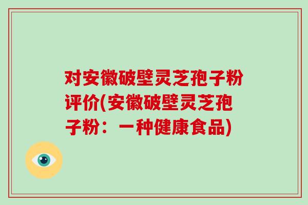 对安徽破壁灵芝孢子粉评价(安徽破壁灵芝孢子粉：一种健康食品)