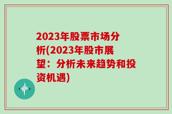2023年股票市场分析(2023年股市展望：分析未来趋势和投资机遇)