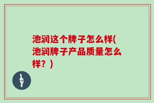 池润这个牌子怎么样(池润牌子产品质量怎么样?)-第1张图片-灵芝大师 池润这个牌子怎么样(池润牌子产品质量怎么样?)-第1张图片-灵芝大师