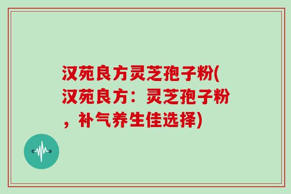 汉苑良方灵芝孢子粉(汉苑良方:灵芝孢子粉,补气养生佳选择)-第1张图片-灵芝大师 汉苑良方灵芝孢子粉(汉苑良方:灵芝孢子粉,补气养生佳选择)-第1张图片-灵芝大师
