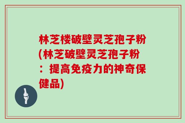 林芝楼破壁灵芝孢子粉(林芝破壁灵芝孢子粉：提高免疫力的神奇保健品)