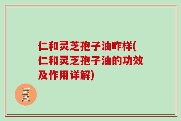 仁和灵芝孢子油咋样(仁和灵芝孢子油的功效及作用详解)-第1张图片-灵芝大师 仁和灵芝孢子油咋样(仁和灵芝孢子油的功效及作用详解)-第1张图片-灵芝大师