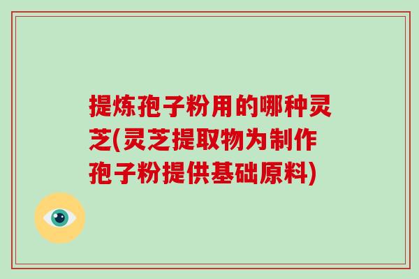 提炼孢子粉用的哪种灵芝(灵芝提取物为制作孢子粉提供基础原料)