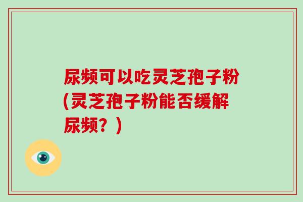 尿频可以吃灵芝孢子粉(灵芝孢子粉能否缓解尿频?)-第1张图片-灵芝大师 尿频可以吃灵芝孢子粉(灵芝孢子粉能否缓解尿频?)-第1张图片-灵芝大师