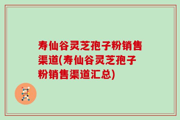 寿仙谷灵芝孢子粉销售渠道(寿仙谷灵芝孢子粉销售渠道汇总)