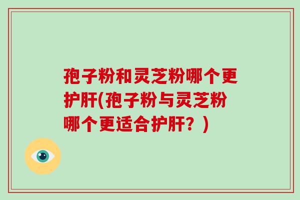 孢子粉和灵芝粉哪个更护肝(孢子粉与灵芝粉哪个更适合护肝?)-第1张图片-灵芝大师 孢子粉和灵芝粉哪个更护肝(孢子粉与灵芝粉哪个更适合护肝?)-第1张图片-灵芝大师
