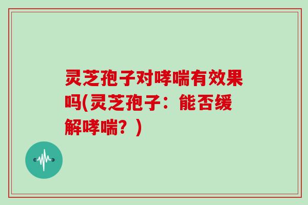 灵芝孢子对哮喘有效果吗(灵芝孢子:能否缓解哮喘?)-第1张图片-灵芝大师 灵芝孢子对哮喘有效果吗(灵芝孢子:能否缓解哮喘?)-第1张图片-灵芝大师
