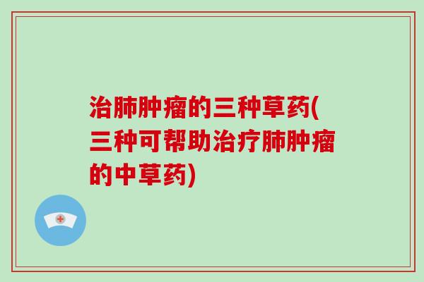 治肺肿瘤的三种草药(三种可帮助治疗肺肿瘤的中草药)-第1张图片-灵芝大师 治肺肿瘤的三种草药(三种可帮助治疗肺肿瘤的中草药)-第1张图片-灵芝大师