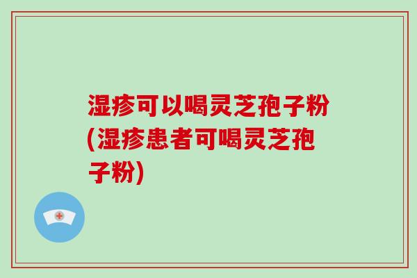 湿疹可以喝灵芝孢子粉(湿疹患者可喝灵芝孢子粉)