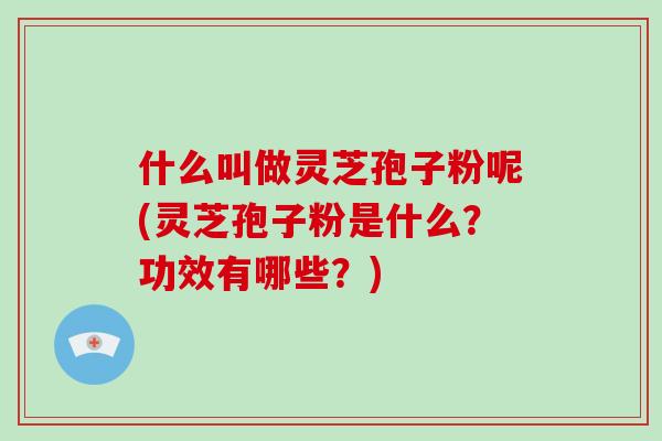 什么叫做灵芝孢子粉呢(灵芝孢子粉是什么？功效有哪些？)