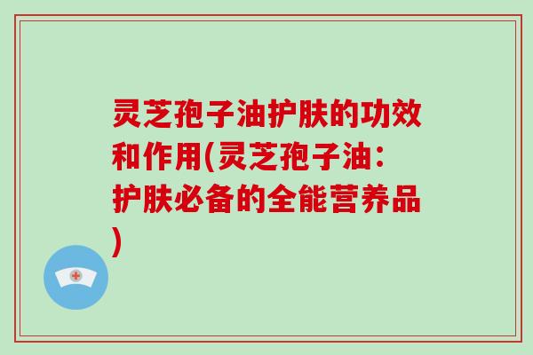 灵芝孢子油护肤的功效和作用(灵芝孢子油:护肤必备的全能营养品)-第1张图片-灵芝大师 灵芝孢子油护肤的功效和作用(灵芝孢子油:护肤必备的全能营养品)-第1张图片-灵芝大师