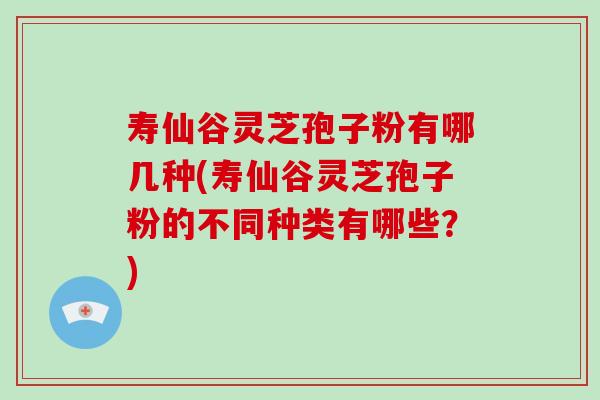 寿仙谷灵芝孢子粉有哪几种(寿仙谷灵芝孢子粉的不同种类有哪些？)