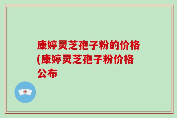 康婷灵芝孢子粉的价格(康婷灵芝孢子粉价格公布