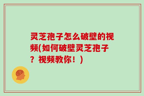 灵芝孢子怎么破壁的视频(如何破壁灵芝孢子？视频教你！)
