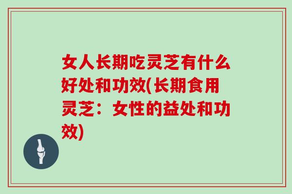 女人长期吃灵芝有什么好处和功效(长期食用灵芝：女性的益处和功效)